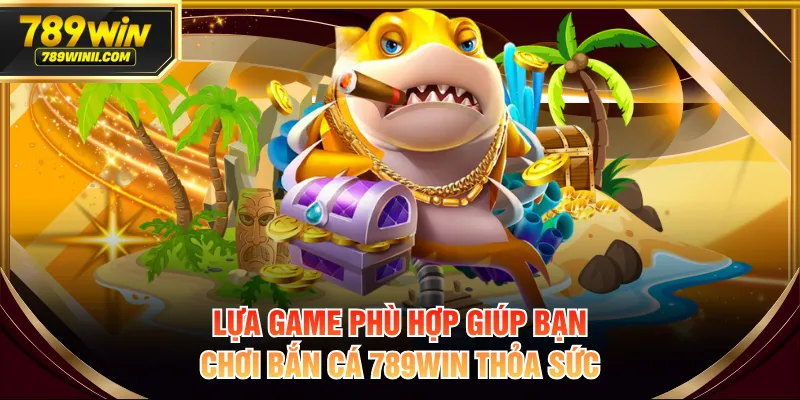 Lựa game phù hợp giúp bạn chơi bắn cá 789WIN thỏa sức